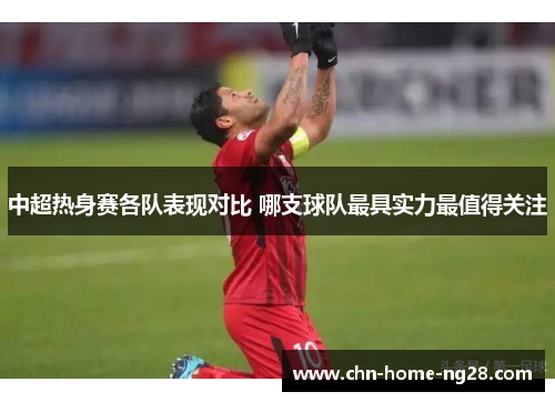中超热身赛各队表现对比 哪支球队最具实力最值得关注 中超热身赛各队表现对比 哪支球队最具实力最值得关注
