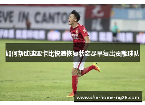 如何帮助迪亚卡比快速恢复状态尽早复出贡献球队 如何帮助迪亚卡比快速恢复状态尽早复出贡献球队