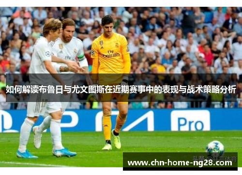 如何解读布鲁日与尤文图斯在近期赛事中的表现与战术策略分析 如何解读布鲁日与尤文图斯在近期赛事中的表现与战术策略分析