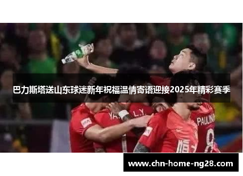 巴力斯塔送山东球迷新年祝福温情寄语迎接2025年精彩赛季 巴力斯塔送山东球迷新年祝福温情寄语迎接2025年精彩赛季
