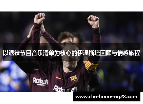 以退役节目音乐清单为核心的伊涅斯塔回顾与情感旅程 以退役节目音乐清单为核心的伊涅斯塔回顾与情感旅程