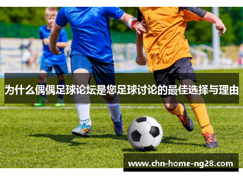 为什么偶偶足球论坛是您足球讨论的最佳选择与理由 为什么偶偶足球论坛是您足球讨论的最佳选择与理由