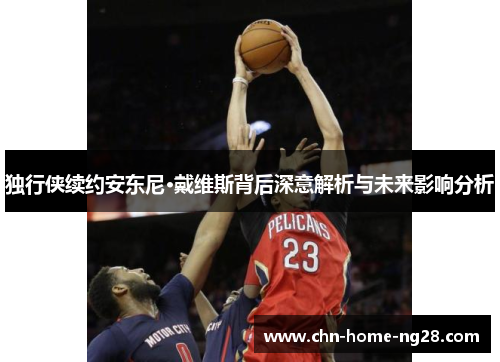 独行侠续约安东尼·戴维斯背后深意解析与未来影响分析