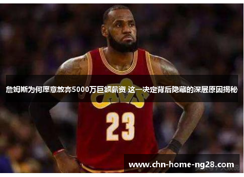 詹姆斯为何愿意放弃5000万巨额薪资 这一决定背后隐藏的深层原因揭秘