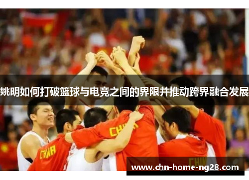 姚明如何打破篮球与电竞之间的界限并推动跨界融合发展