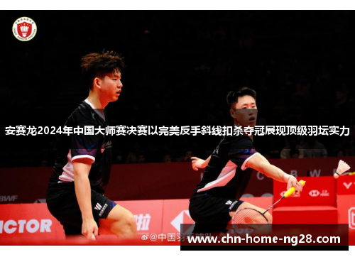 安赛龙2024年中国大师赛决赛以完美反手斜线扣杀夺冠展现顶级羽坛实力