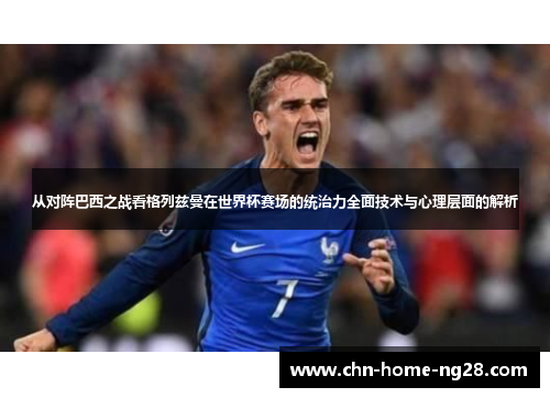 从对阵巴西之战看格列兹曼在世界杯赛场的统治力全面技术与心理层面的解析 从对阵巴西之战看格列兹曼在世界杯赛场的统治力全面技术与心理层面的解析