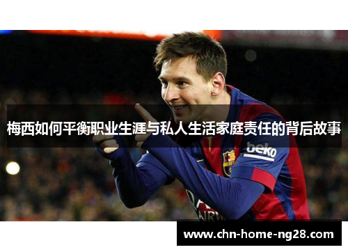 梅西如何平衡职业生涯与私人生活家庭责任的背后故事