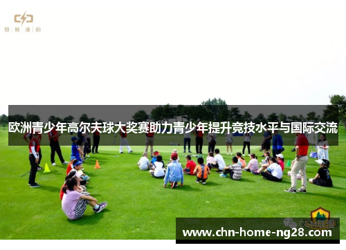 欧洲青少年高尔夫球大奖赛助力青少年提升竞技水平与国际交流 欧洲青少年高尔夫球大奖赛助力青少年提升竞技水平与国际交流