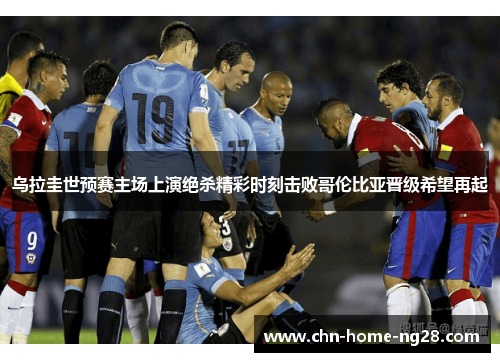 乌拉圭世预赛主场上演绝杀精彩时刻击败哥伦比亚晋级希望再起 乌拉圭世预赛主场上演绝杀精彩时刻击败哥伦比亚晋级希望再起