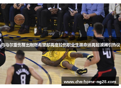 内马尔重伤复出刚燃希望却再度拉伤职业生涯命运再起波澜引热议 内马尔重伤复出刚燃希望却再度拉伤职业生涯命运再起波澜引热议