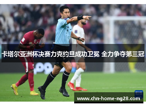 卡塔尔亚洲杯决赛力克约旦成功卫冕 全力争夺第三冠 卡塔尔亚洲杯决赛力克约旦成功卫冕 全力争夺第三冠