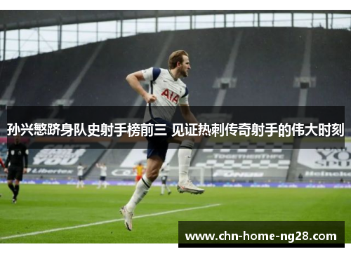 孙兴慜跻身队史射手榜前三 见证热刺传奇射手的伟大时刻 孙兴慜跻身队史射手榜前三 见证热刺传奇射手的伟大时刻