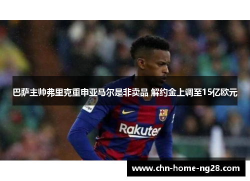巴萨主帅弗里克重申亚马尔是非卖品 解约金上调至15亿欧元 巴萨主帅弗里克重申亚马尔是非卖品 解约金上调至15亿欧元