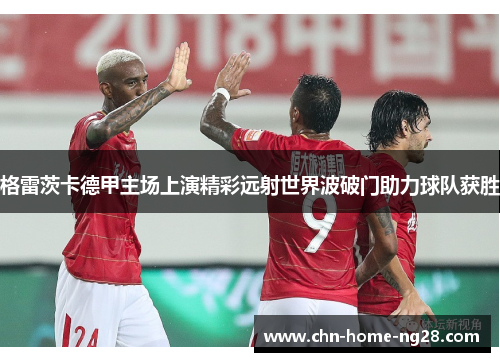 格雷茨卡德甲主场上演精彩远射世界波破门助力球队获胜 格雷茨卡德甲主场上演精彩远射世界波破门助力球队获胜