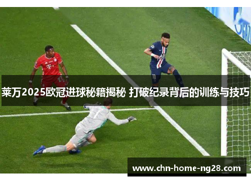 莱万2025欧冠进球秘籍揭秘 打破纪录背后的训练与技巧