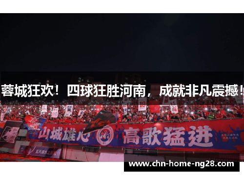 蓉城狂欢！四球狂胜河南，成就非凡震撼！