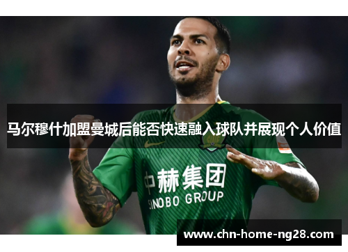 马尔穆什加盟曼城后能否快速融入球队并展现个人价值