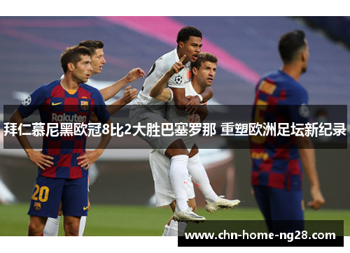 拜仁慕尼黑欧冠8比2大胜巴塞罗那 重塑欧洲足坛新纪录 拜仁慕尼黑欧冠8比2大胜巴塞罗那 重塑欧洲足坛新纪录